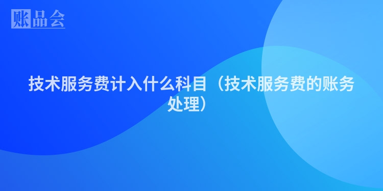 技术服务费计入什么科目（技术服务费的账务处理）