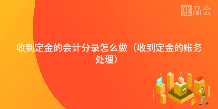 收到定金的会计分录怎么做（收到定金的账务处理）