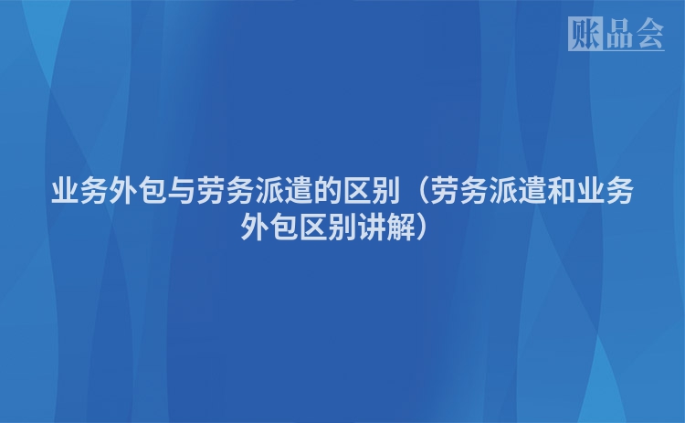 业务外包与劳务派遣的区别（劳务派遣和业务外包区别讲解）