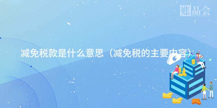 减免税款是什么意思（减免税的主要内容）