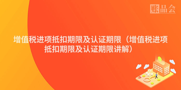 增值税进项抵扣期限及认证期限（增值税进项抵扣期限及认证期限讲解）