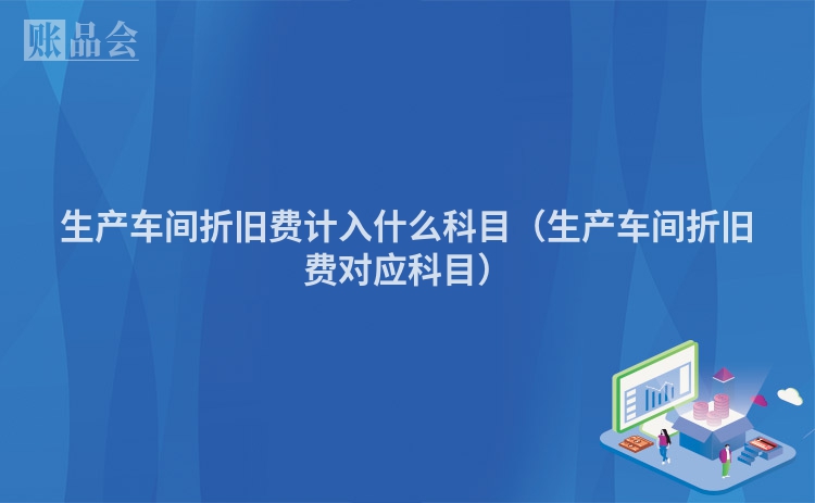 生产车间折旧费计入什么科目（生产车间折旧费对应科目）