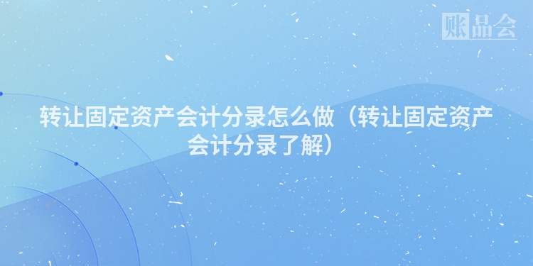 转让固定资产会计分录怎么做（转让固定资产会计分录了解）
