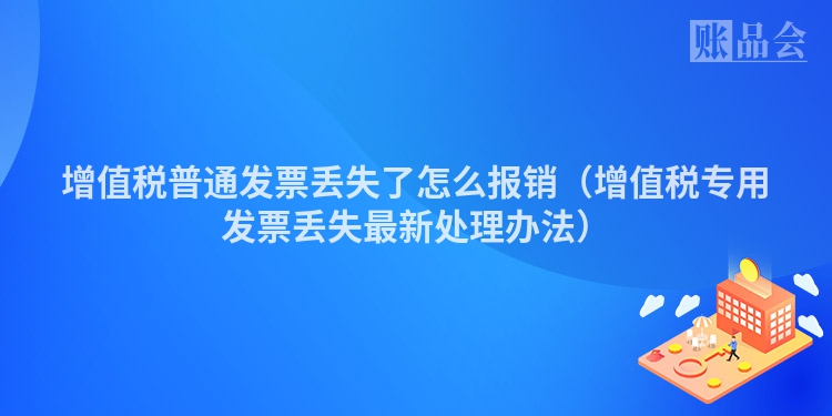 增值税普通发票丢失了怎么报销（增值税专用发票丢失最新处理办法）
