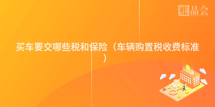 买车要交哪些税和保险（车辆购置税收费标准）