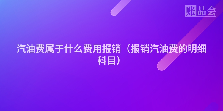 汽油费属于什么费用报销（报销汽油费的明细科目）