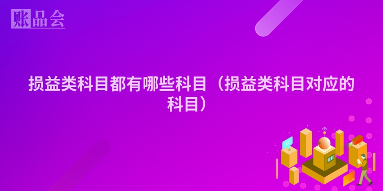 损益类科目都有哪些科目（损益类科目对应的科目）