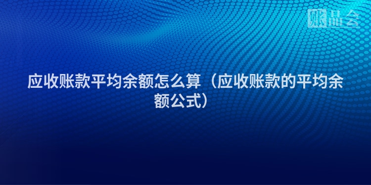 应收账款平均余额怎么算（应收账款的平均余额公式）