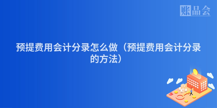 预提费用会计分录怎么做（预提费用会计分录的方法）