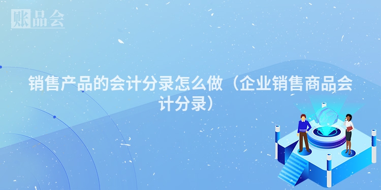 销售产品的会计分录怎么做（企业销售商品会计分录）