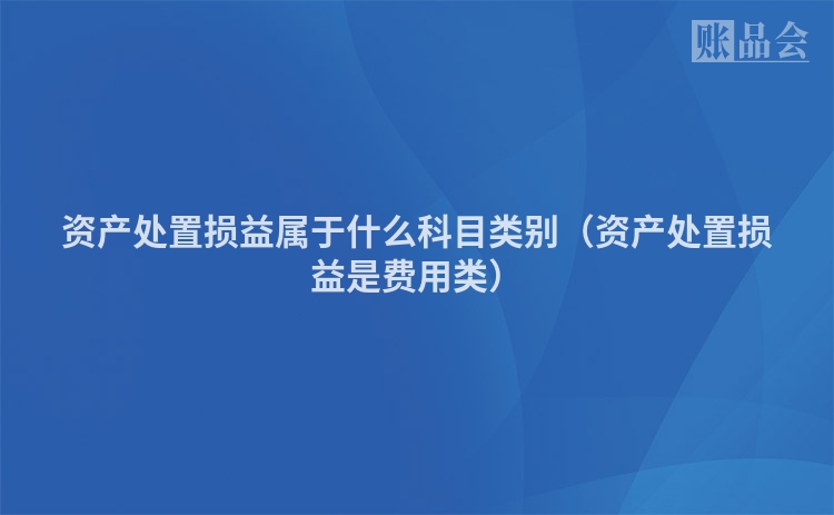 资产处置损益属于什么科目类别（资产处置损益是费用类）