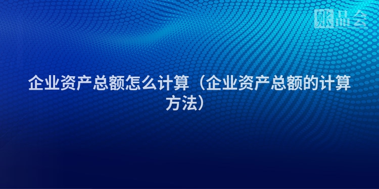 企业资产总额怎么计算（企业资产总额的计算方法）