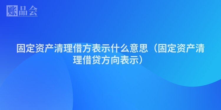 固定资产清理借方表示什么意思（固定资产清理借贷方向表示）