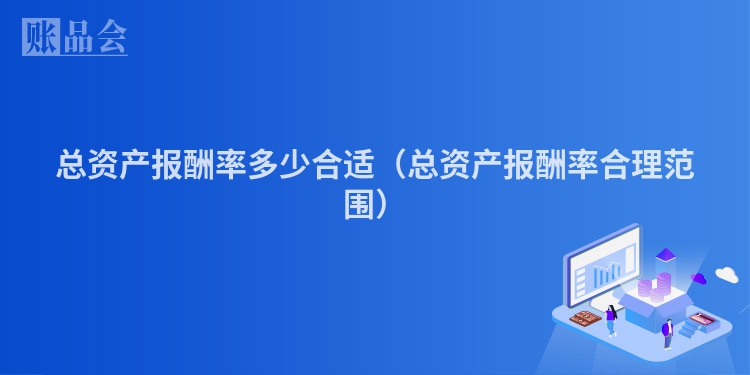 总资产报酬率多少合适（总资产报酬率合理范围）