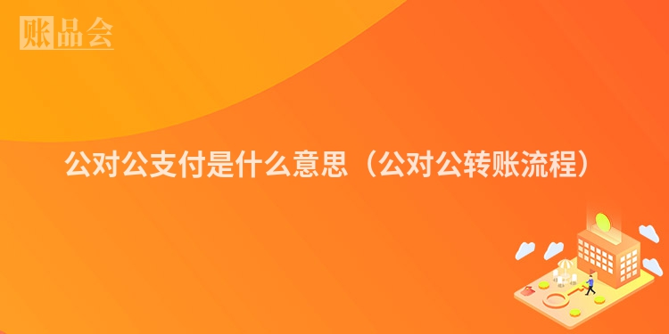 公对公支付是什么意思（公对公转账流程）