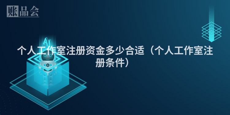 个人工作室注册资金多少合适（个人工作室注册条件）