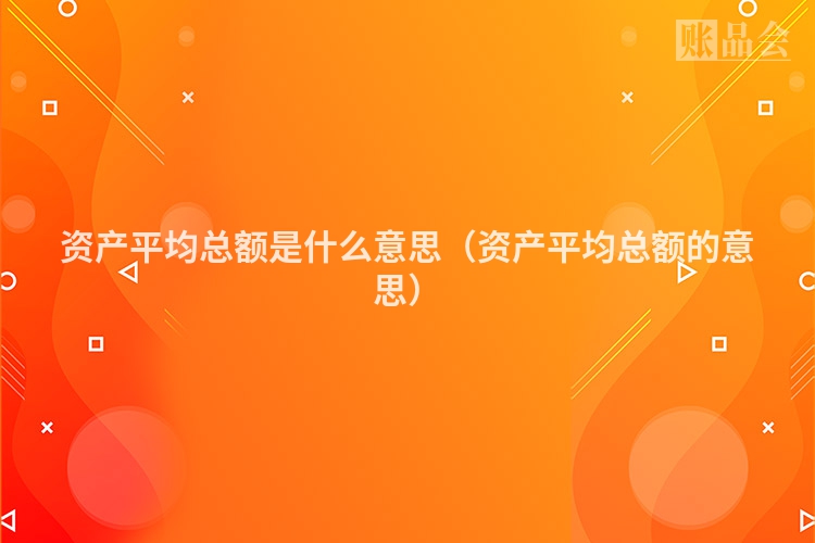 资产平均总额是什么意思（资产平均总额的意思）