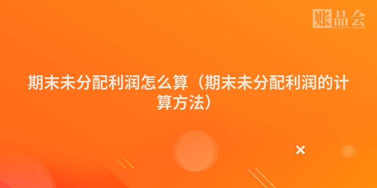 期末未分配利润怎么算（期末未分配利润的计算方法）