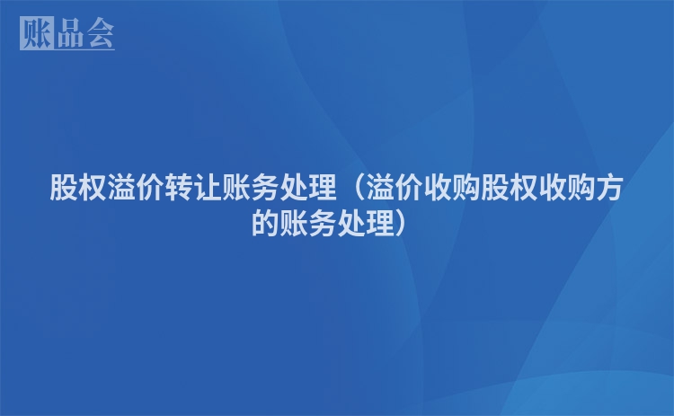股权溢价转让账务处理（溢价收购股权收购方的账务处理）
