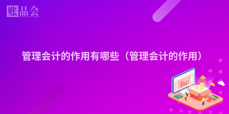 管理会计的作用有哪些（管理会计的作用）