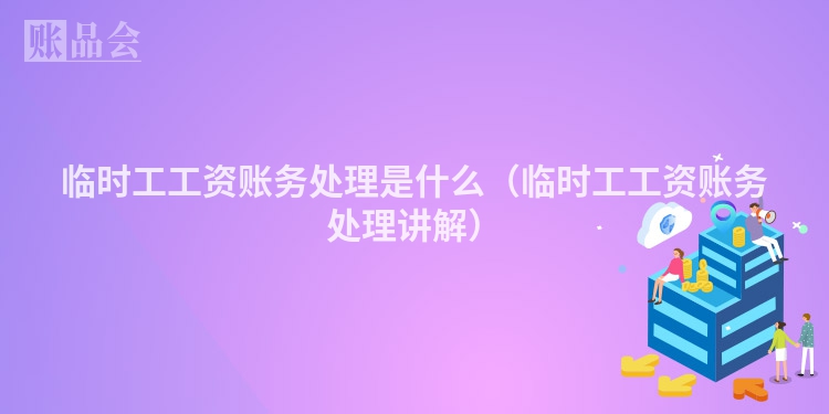 临时工工资账务处理是什么（临时工工资账务处理讲解）