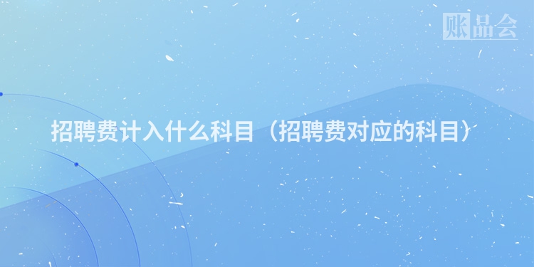 招聘费计入什么科目（招聘费对应的科目）