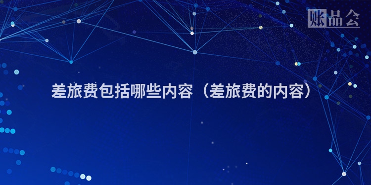 差旅费包括哪些内容（差旅费的内容）