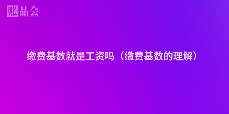 缴费基数就是工资吗（缴费基数的理解）