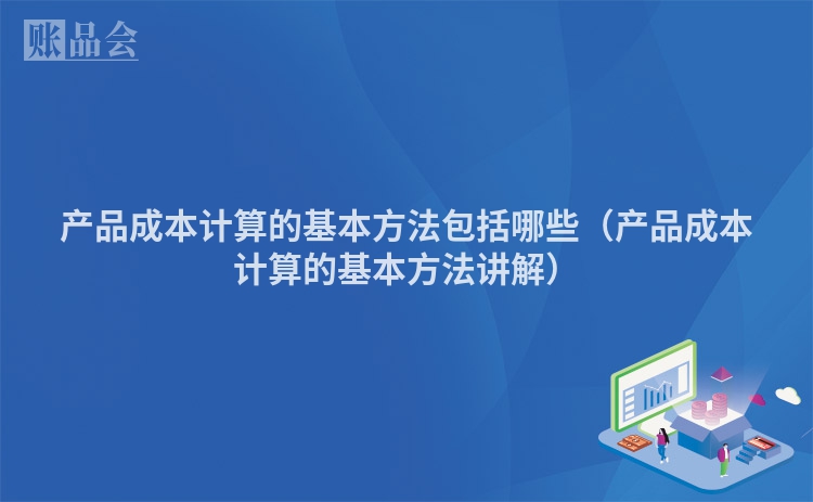 产品成本计算的基本方法包括哪些（产品成本计算的基本方法讲解）