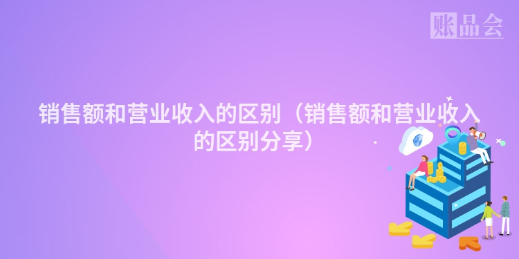 销售额和营业收入的区别（销售额和营业收入的区别分享）