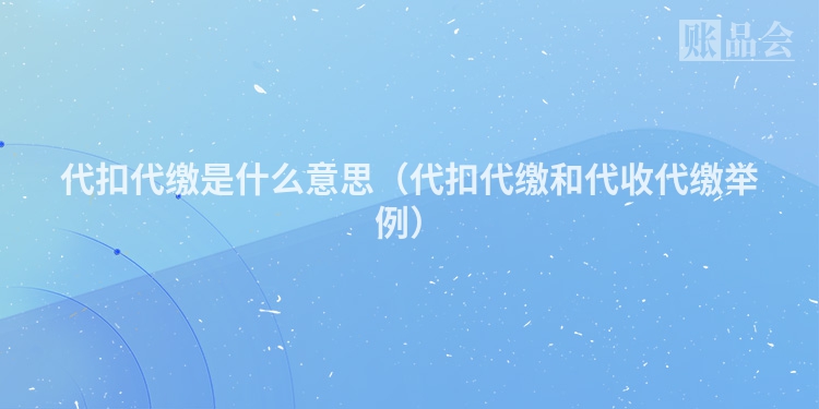 代扣代缴是什么意思（代扣代缴和代收代缴举例）