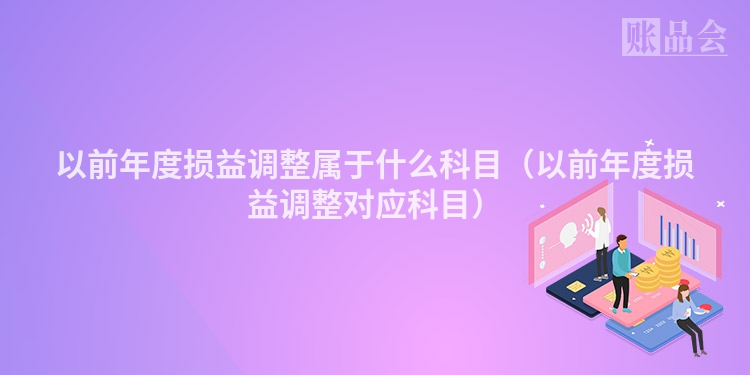 以前年度损益调整属于什么科目（以前年度损益调整对应科目）