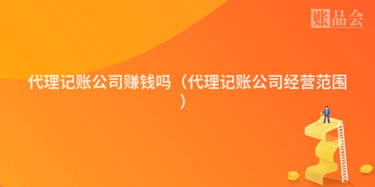 代理记账公司赚钱吗（代理记账公司经营范围）