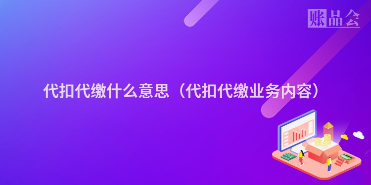 代扣代缴什么意思（代扣代缴业务内容）
