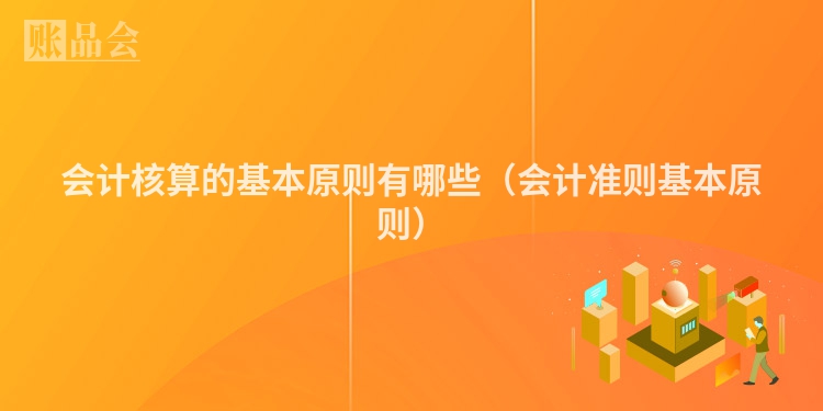 会计核算的基本原则有哪些（会计准则基本原则）