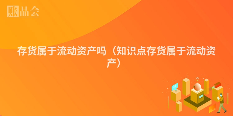 存货属于流动资产吗（知识点存货属于流动资产）