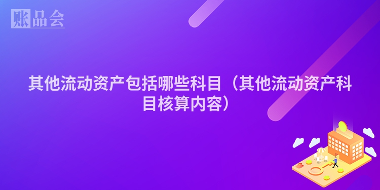 其他流动资产包括哪些科目（其他流动资产科目核算内容）