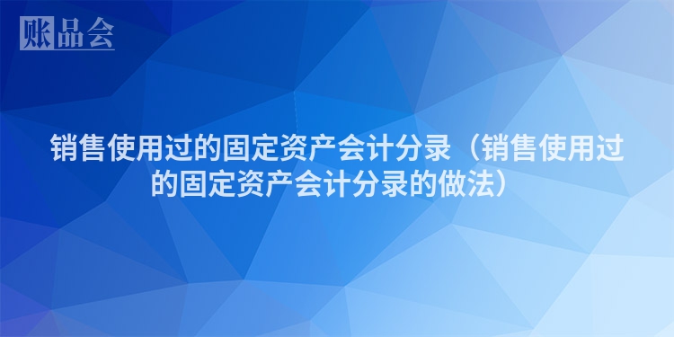 销售使用过的固定资产会计分录（销售使用过的固定资产会计分录的做法）