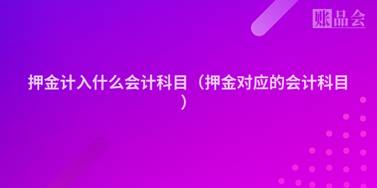 押金计入什么会计科目（押金对应的会计科目）