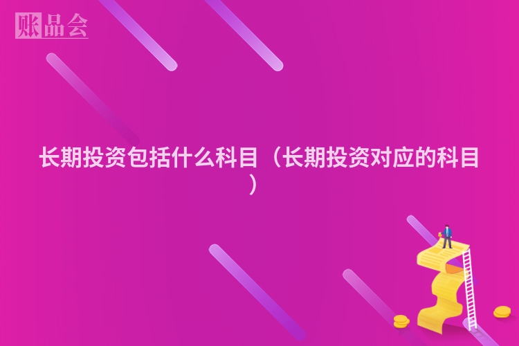 长期投资包括什么科目（长期投资对应的科目）