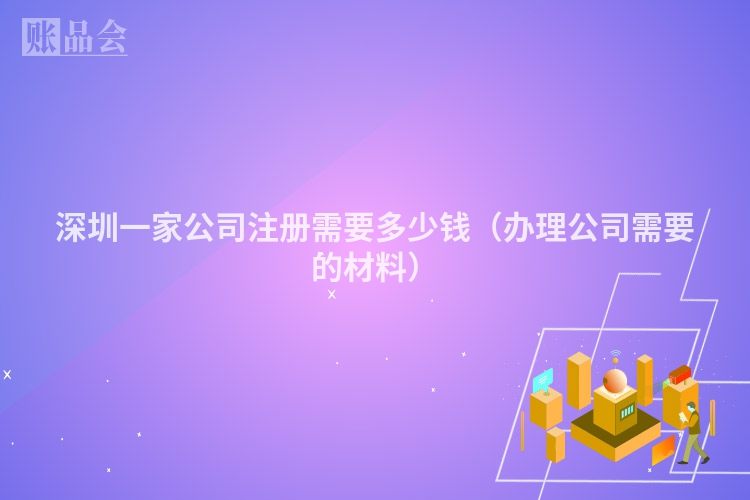 深圳一家公司注册需要多少钱（办理公司需要的材料）