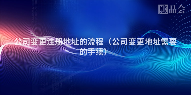 公司变更注册地址的流程（公司变更地址需要的手续）
