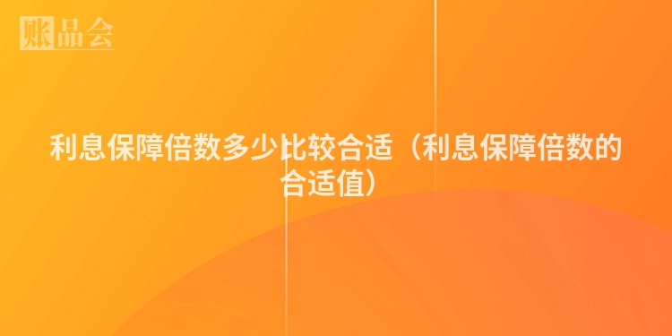 利息保障倍数多少比较合适（利息保障倍数的合适值）