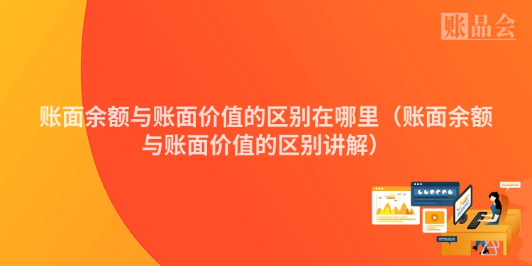 账面余额与账面价值的区别在哪里（账面余额与账面价值的区别讲解）