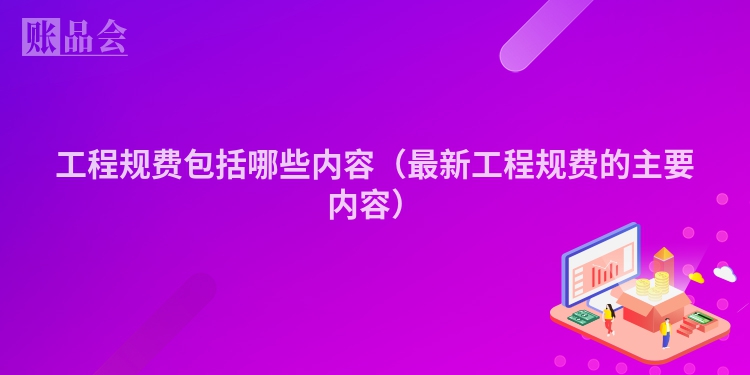 工程规费包括哪些内容（最新工程规费的主要内容）