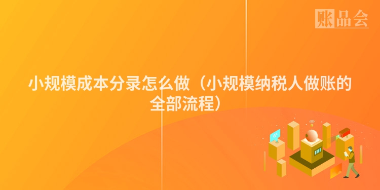小规模成本分录怎么做（小规模纳税人做账的全部流程）
