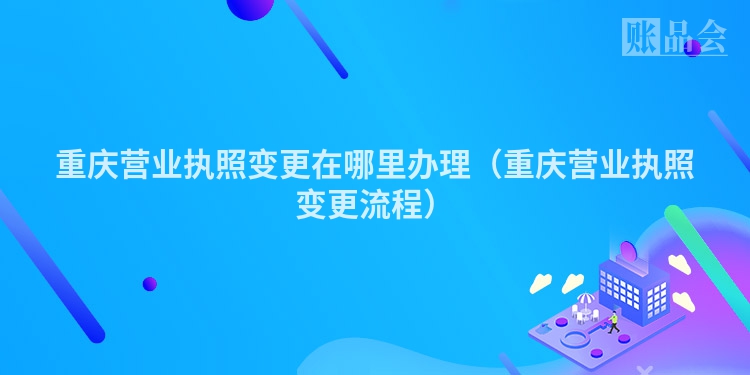 重庆营业执照变更在哪里办理（重庆营业执照变更流程）