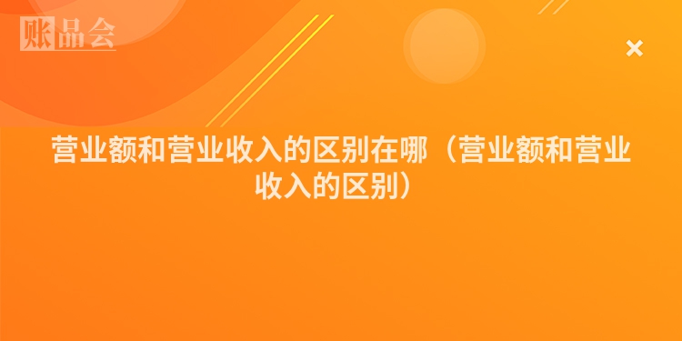 营业额和营业收入的区别在哪（营业额和营业收入的区别）