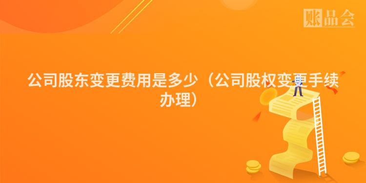 公司股东变更费用是多少（公司股权变更手续办理）