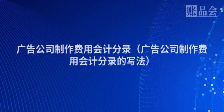 广告公司制作费用会计分录（广告公司制作费用会计分录的写法）